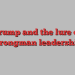 Trump and the lure of strongman leadership