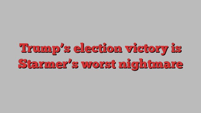 Trump’s election victory is Starmer’s worst nightmare