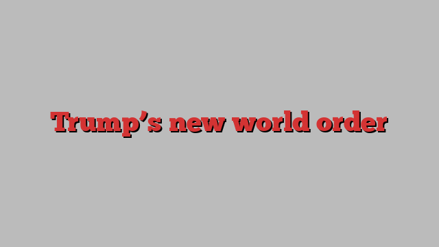 Trump’s new world order