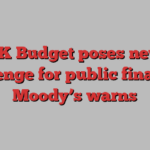 UK Budget poses new challenge for public finances, Moody’s warns