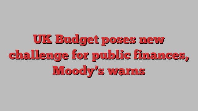 UK Budget poses new challenge for public finances, Moody’s warns