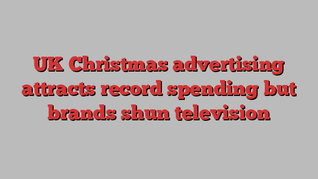 UK Christmas advertising attracts record spending but brands shun television