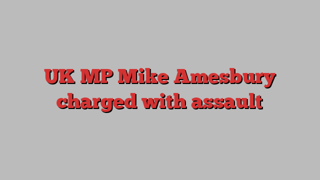 UK MP Mike Amesbury charged with assault