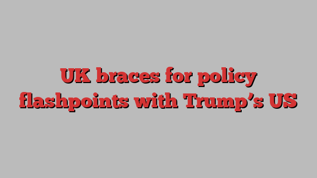 UK braces for policy flashpoints with Trump’s US