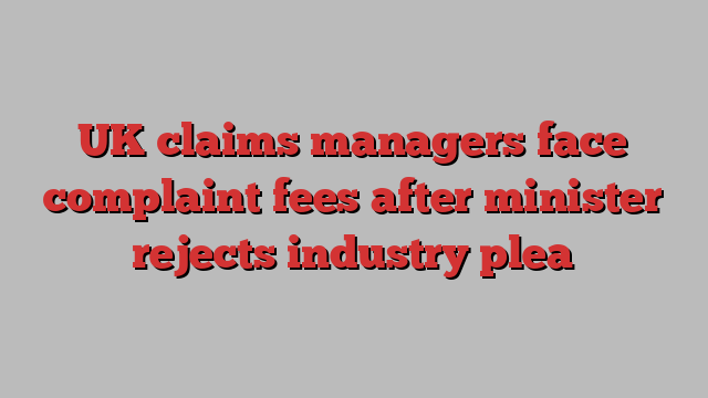 UK claims managers face complaint fees after minister rejects industry plea