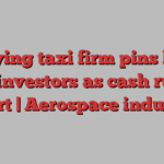 UK flying taxi firm pins hopes on investors as cash runs short | Aerospace industry