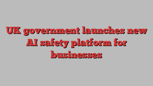 UK government launches new AI safety platform for businesses