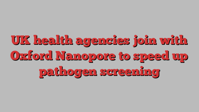 UK health agencies join with Oxford Nanopore to speed up pathogen screening