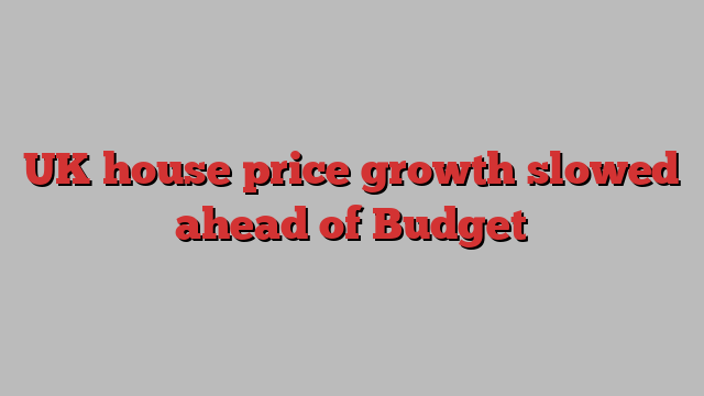 UK house price growth slowed ahead of Budget