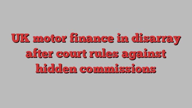 UK motor finance in disarray after court rules against hidden commissions