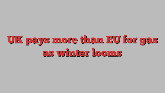 UK pays more than EU for gas as winter looms