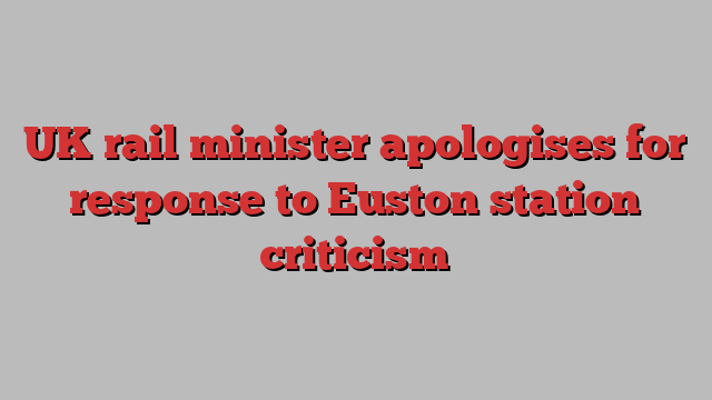 UK rail minister apologises for response to Euston station criticism