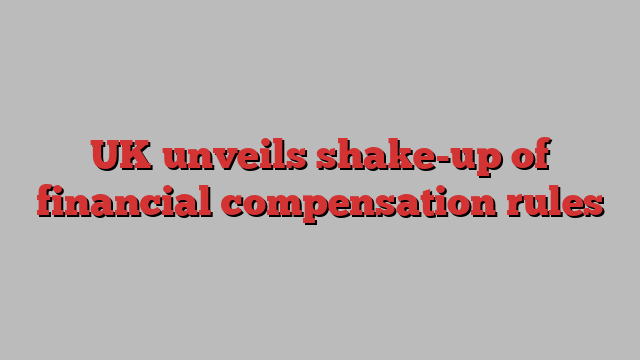 UK unveils shake-up of financial compensation rules