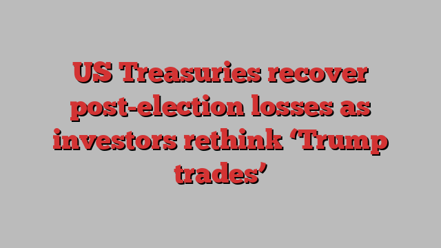 US Treasuries recover post-election losses as investors rethink ‘Trump trades’