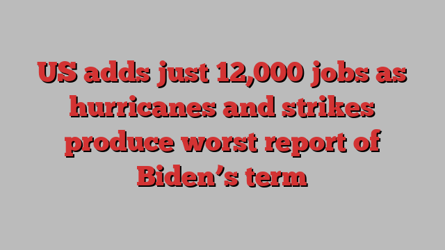 US adds just 12,000 jobs as hurricanes and strikes produce worst report of Biden’s term