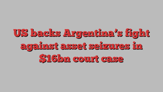 US backs Argentina’s fight against asset seizures in $16bn court case