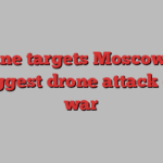 Ukraine targets Moscow with its biggest drone attack of the war