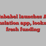 Unbabel launches AI translation app, looks for fresh funding