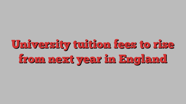 University tuition fees to rise from next year in England