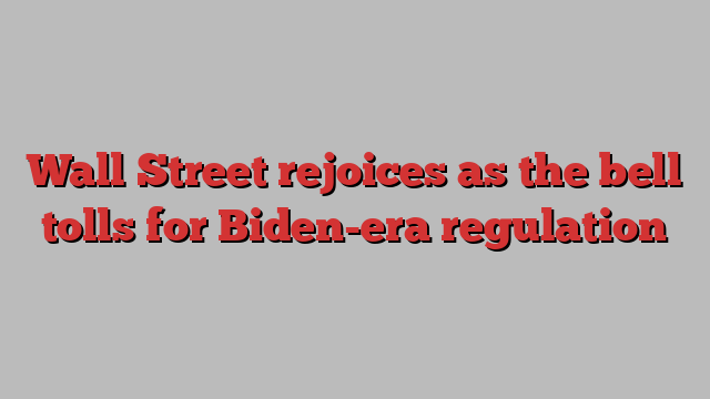 Wall Street rejoices as the bell tolls for Biden-era regulation