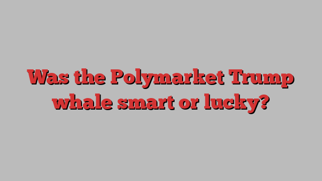 Was the Polymarket Trump whale smart or lucky?