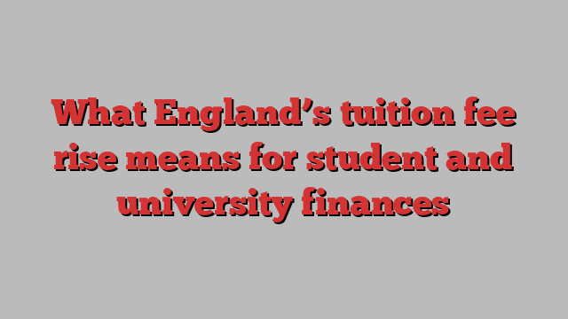 What England’s tuition fee rise means for student and university finances