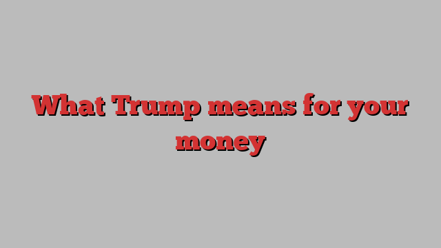 What Trump means for your money