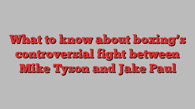 What to know about boxing’s controversial fight between Mike Tyson and Jake Paul