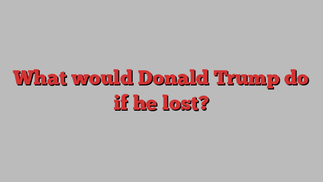 What would Donald Trump do if he lost?