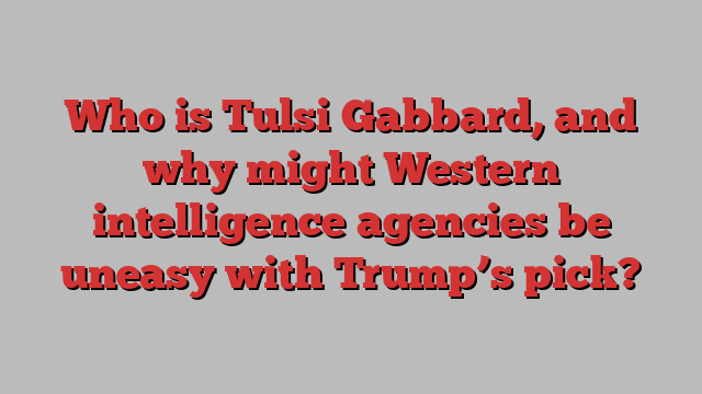 Who is Tulsi Gabbard, and why might Western intelligence agencies be uneasy with Trump’s pick?