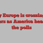 Why Europe is crossing its fingers as America heads to the polls