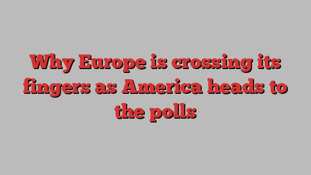 Why Europe is crossing its fingers as America heads to the polls