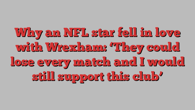 Why an NFL star fell in love with Wrexham: ‘They could lose every match and I would still support this club’