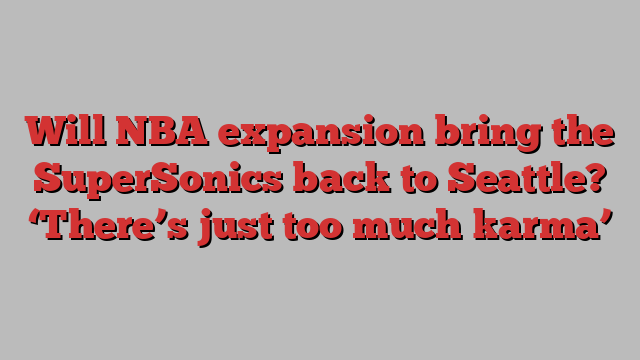 Will NBA expansion bring the SuperSonics back to Seattle? ‘There’s just too much karma’