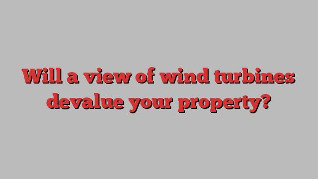 Will a view of wind turbines devalue your property?