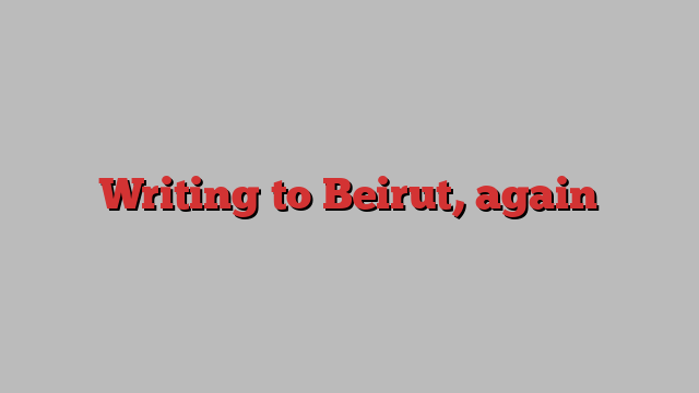 Writing to Beirut, again