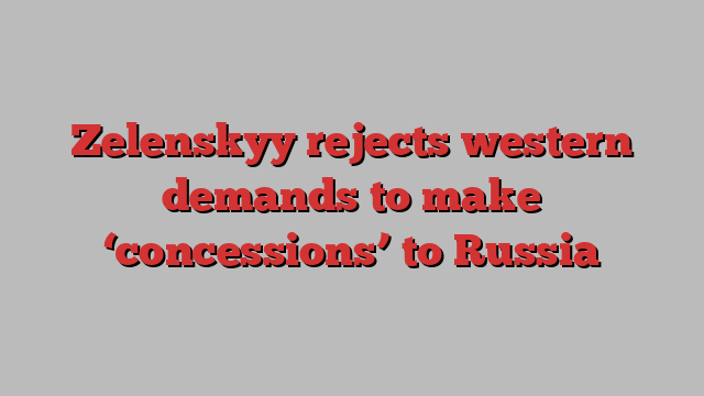 Zelenskyy rejects western demands to make ‘concessions’ to Russia