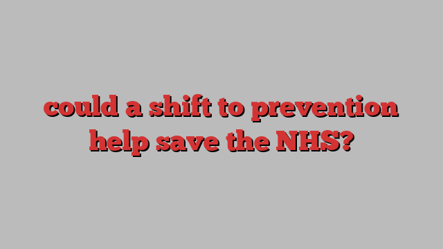 could a shift to prevention help save the NHS?