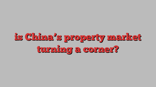 is China’s property market turning a corner?