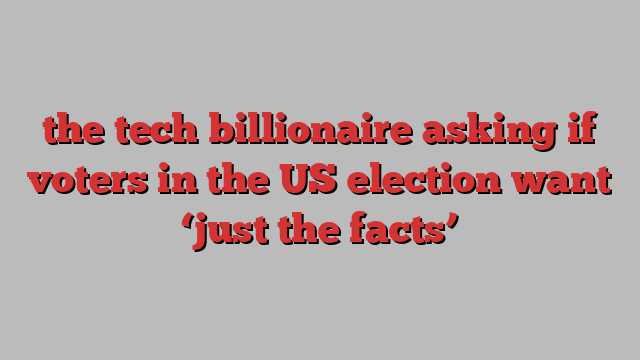 the tech billionaire asking if voters in the US election want ‘just the facts’