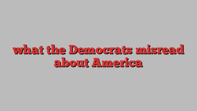 what the Democrats misread about America